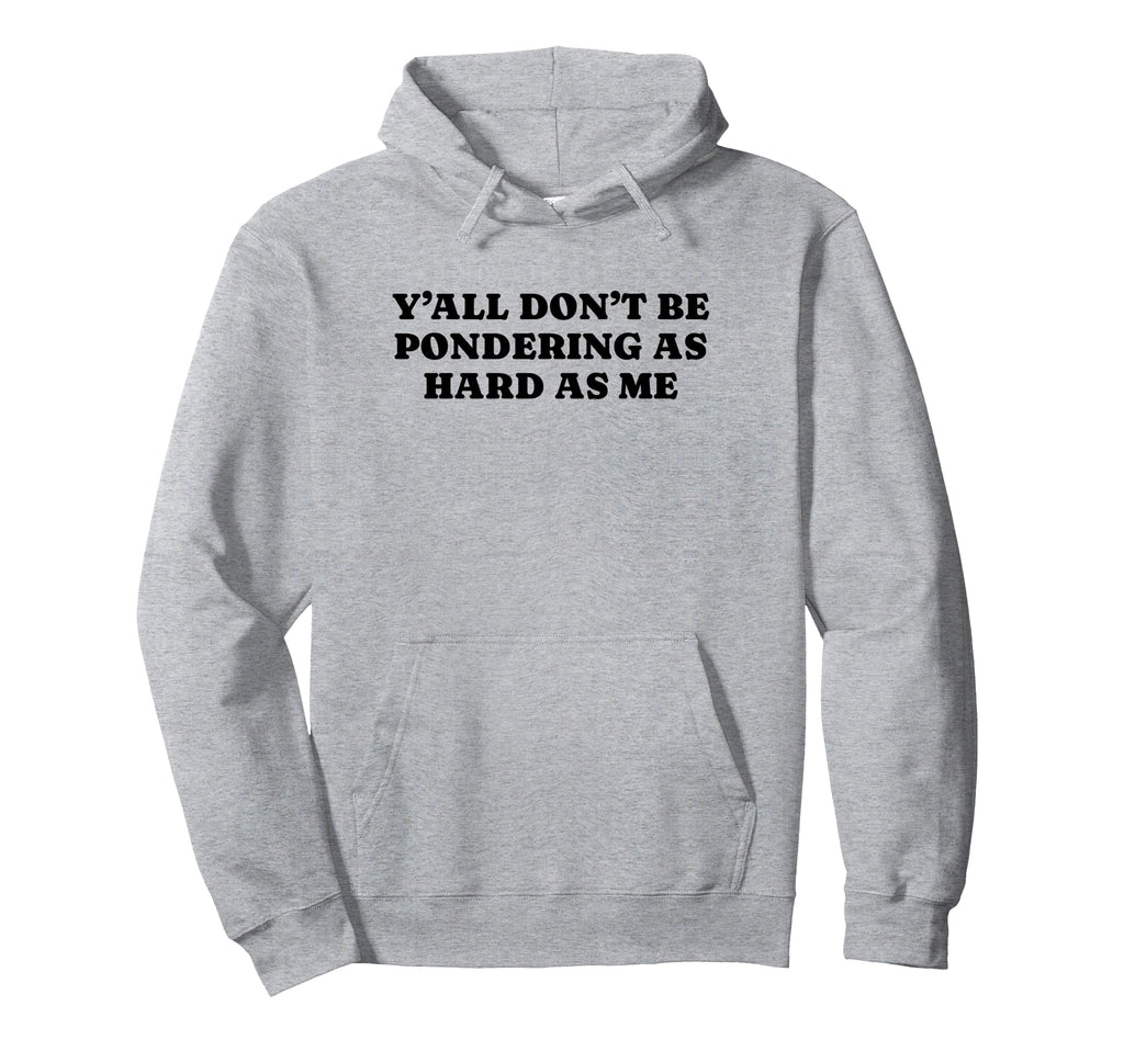 Yall Dont Be Pondering As Hard As Me Funny Hoodie - Novelty Apparel Unisex - T-Shirt, Sweatshirt, Hoodie