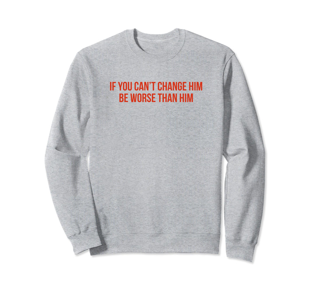 If You Cant Change Him Be Worse Than Him Sweatshirt - Graphic Print Unisex - T-Shirt, Sweatshirt, Hoodie