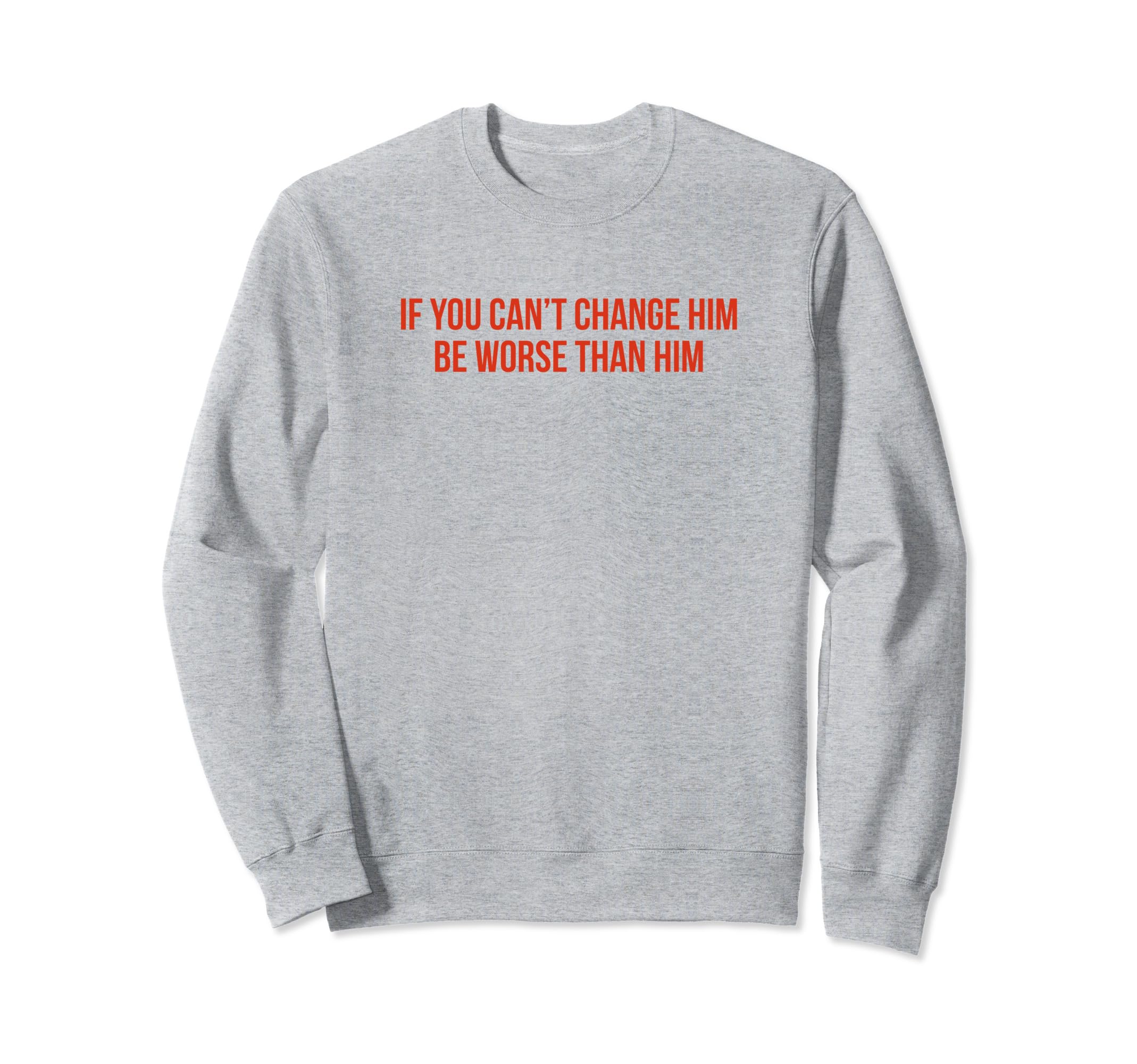 If You Cant Change Him Be Worse Than Him Sweatshirt - Graphic Print Unisex - T-Shirt, Sweatshirt, Hoodie