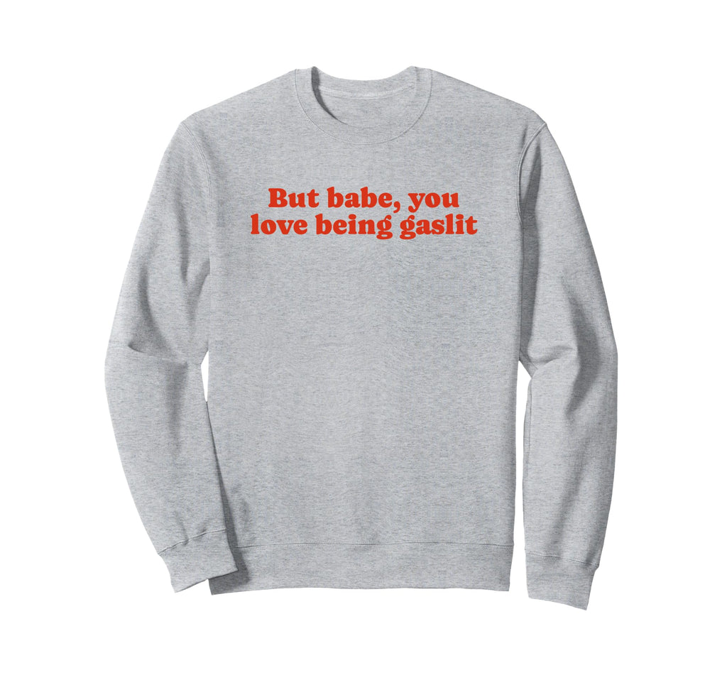But Babe You Love Being Gaslit Funny Sweatshirt - Aesthetic Graphic Unisex - T-Shirt, Sweatshirt, Hoodie