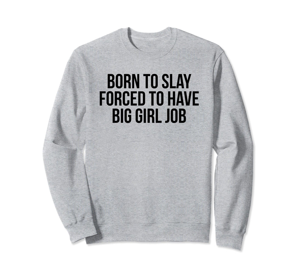 Born To Slay Forced To Have Big Job Sweatshirt - Graphic Print Men Women - T-Shirt, Sweatshirt, Hoodie