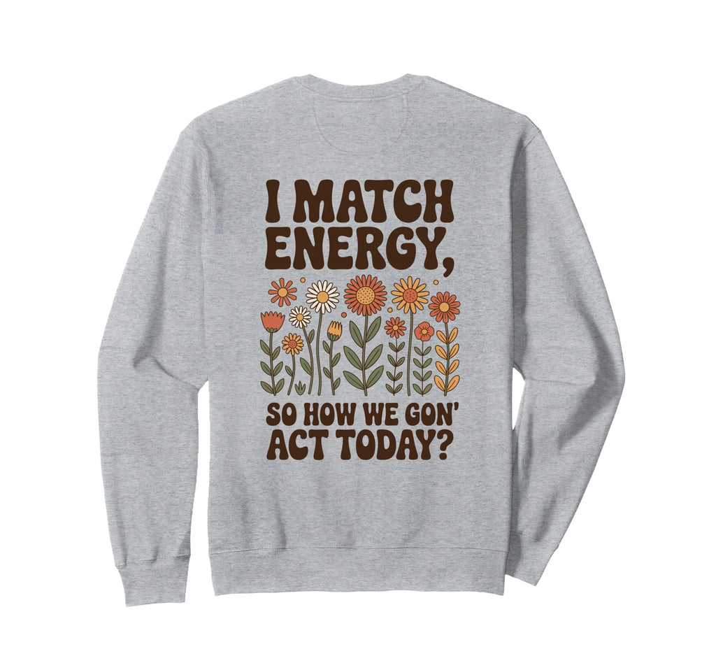 I Match Energy So How We Gon Act Sweatshirt - Fun Novelty Design Unisex - T-Shirt, Sweatshirt, Hoodie