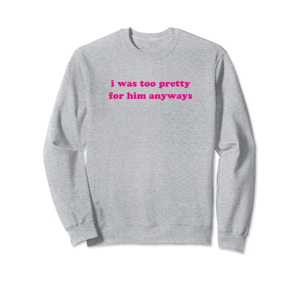 I Was Too Pretty Him Anyways Sweatshirt - Minimalist Print for Adults - T-Shirt, Sweatshirt, Hoodie