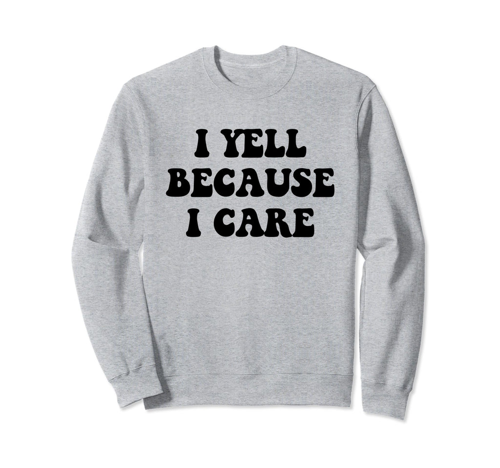 I Yell Because I Care Sweatshirt - Casual Everyday Wear for Adults - T-Shirt, Sweatshirt, Hoodie