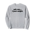 Ask Me I Just Might Funny Y2K Sweatshirt - Trendy Graphic Men Women - T-Shirt, Sweatshirt, Hoodie
