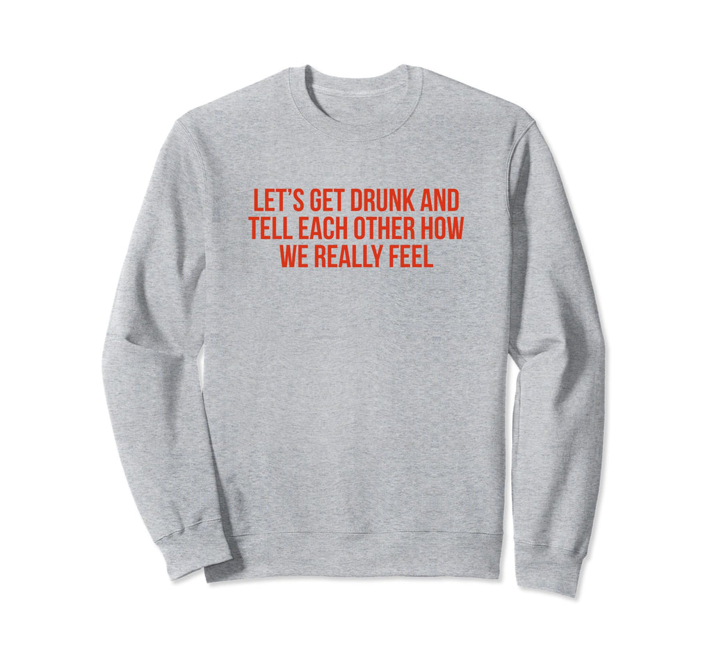Lets Get Drunk And Tell Each Other Funny Sweatshirt - Graphic Print Unisex - T-Shirt, Sweatshirt, Hoodie