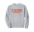 Lets Get Drunk And Tell Each Other Funny Sweatshirt - Graphic Print Unisex - T-Shirt, Sweatshirt, Hoodie