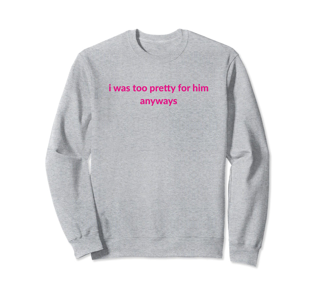I Was Too Pretty Him Anyways Funny Y2K Sweatshirt - Trendy Graphic Unisex - T-Shirt, Sweatshirt, Hoodie