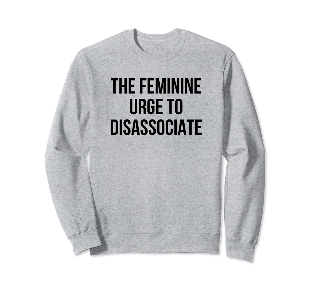 Feminine Urge To Disassociate Funny Sweatshirt - Unique Graphic for Adults - T-Shirt, Sweatshirt, Hoodie