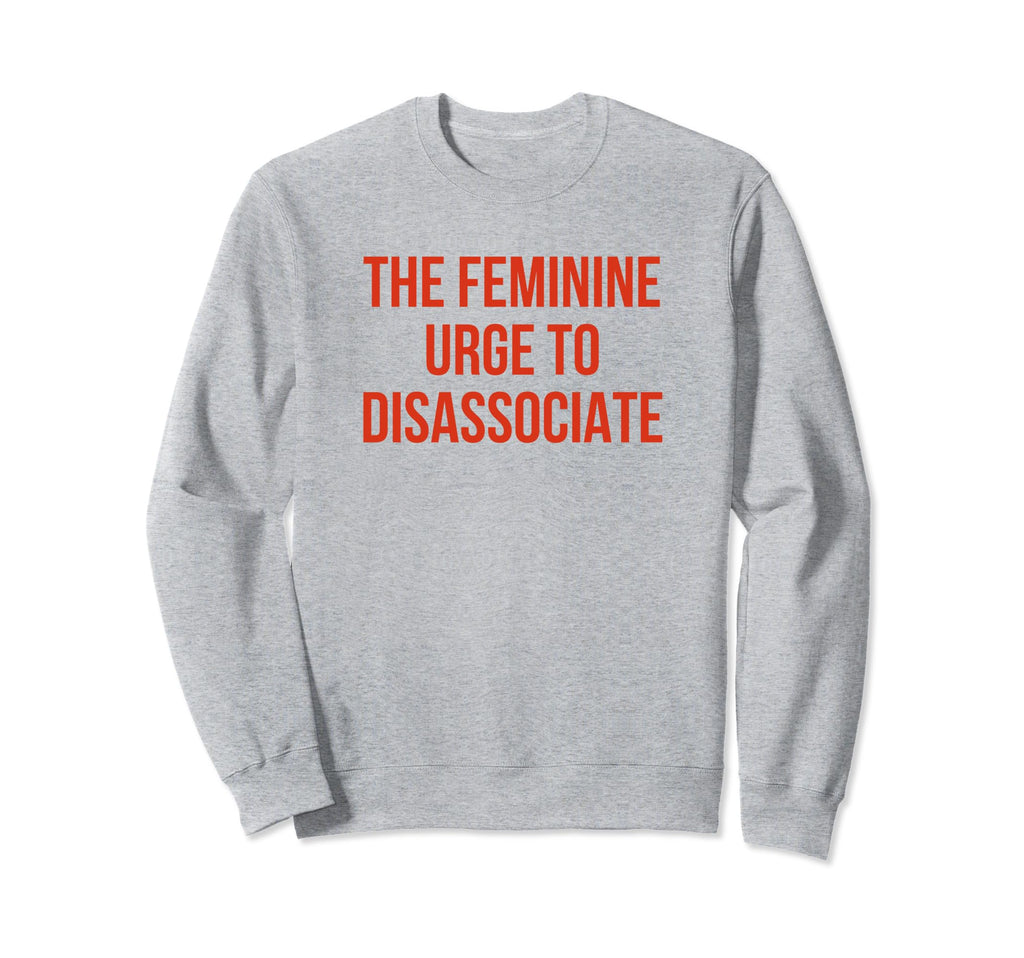 Feminine Urge To Disassociate Funny Sweatshirt - Novelty Apparel Men Women - T-Shirt, Sweatshirt, Hoodie