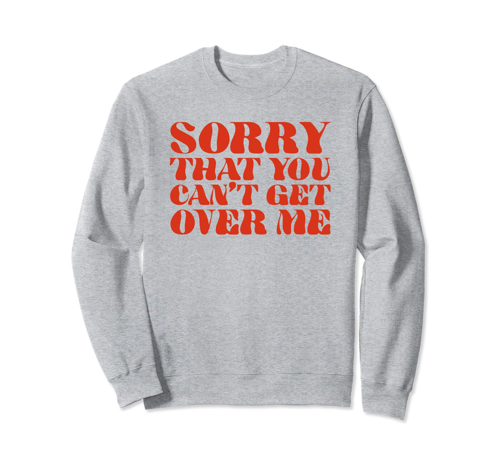 Sorry That You Cant Get Over Me Sweatshirt - Fun Novelty Design for Adults - T-Shirt, Sweatshirt, Hoodie