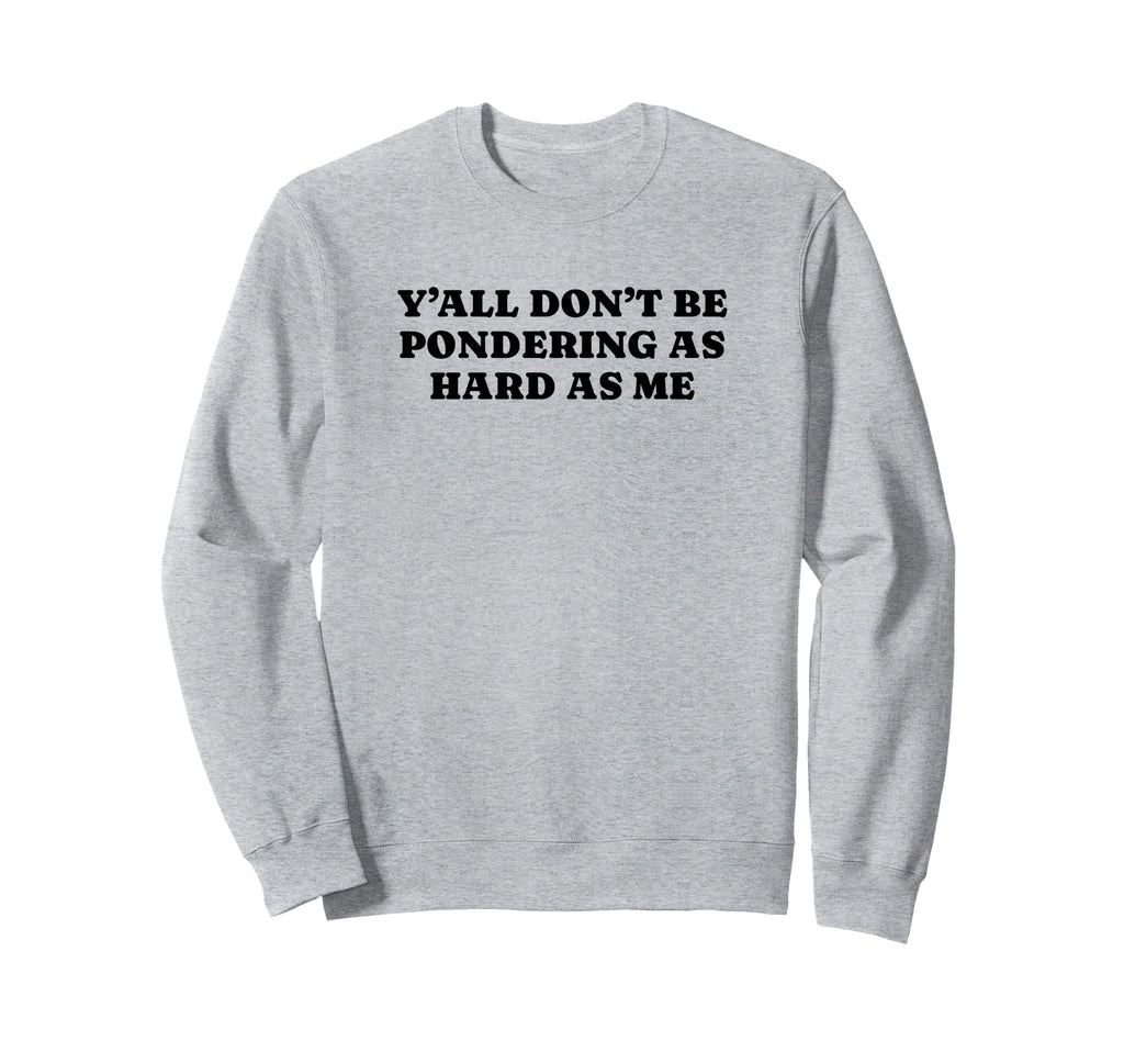 Yall Dont Be Pondering As Hard As Sweatshirt - Aesthetic Graphic Men Women - T-Shirt, Sweatshirt, Hoodie