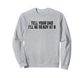 Tell Your Dad Ill Be Ready 8 Sweatshirt - Fun Novelty Design Men Women - T-Shirt, Sweatshirt, Hoodie