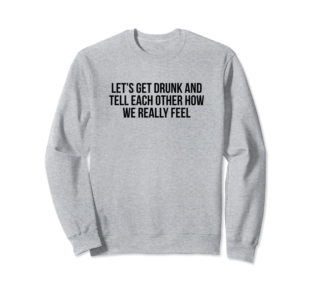 Lets Get Drunk And Tell Each Sweatshirt - Casual Everyday Wear Unisex - T-Shirt, Sweatshirt, Hoodie