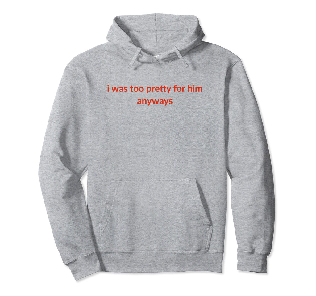 I Was Too Pretty Him Anyways Funny Hoodie - Aesthetic Graphic Men Women - T-Shirt, Sweatshirt, Hoodie