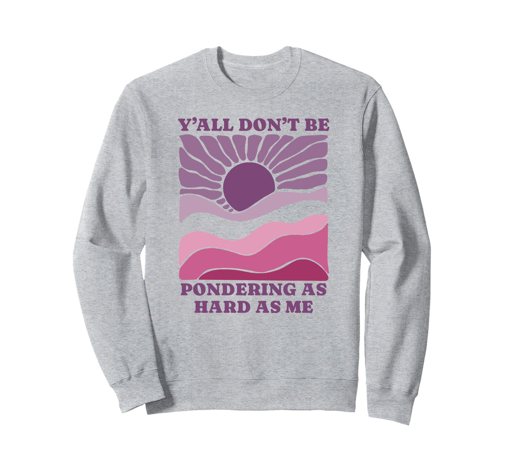 Yall Dont Be Pondering As Hard As Sweatshirt - Novelty Apparel for Adults - T-Shirt, Sweatshirt, Hoodie