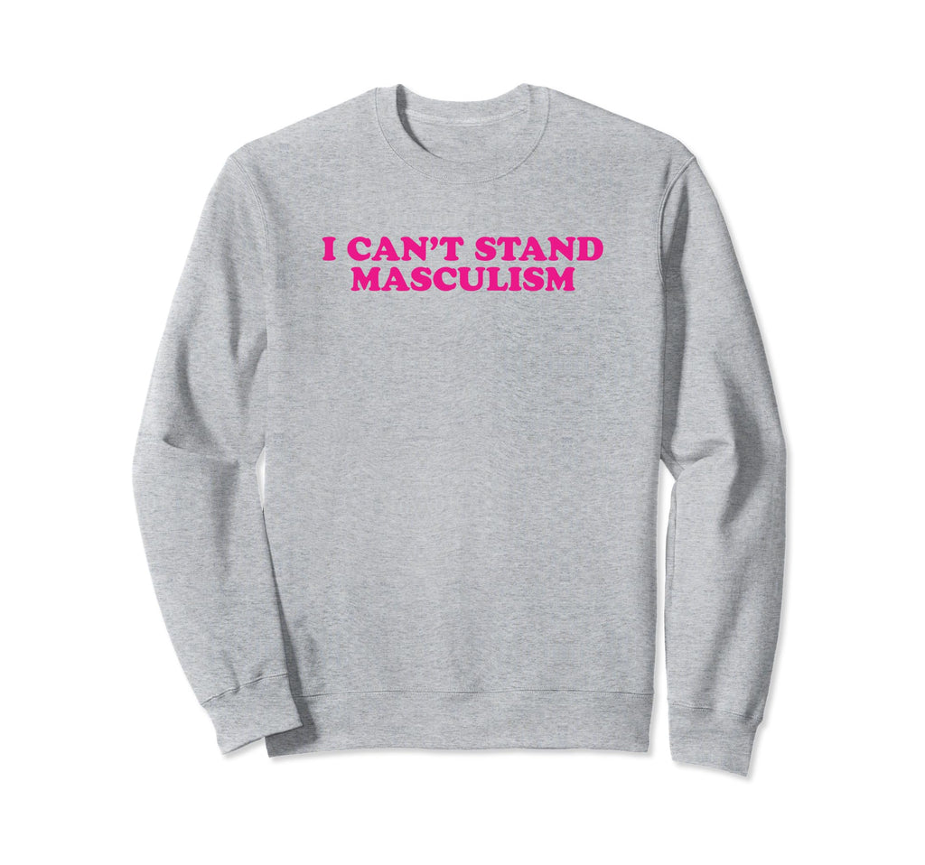 I Cant Stand Masculism Funny Sweatshirt - Fun Novelty Design for Adults - T-Shirt, Sweatshirt, Hoodie