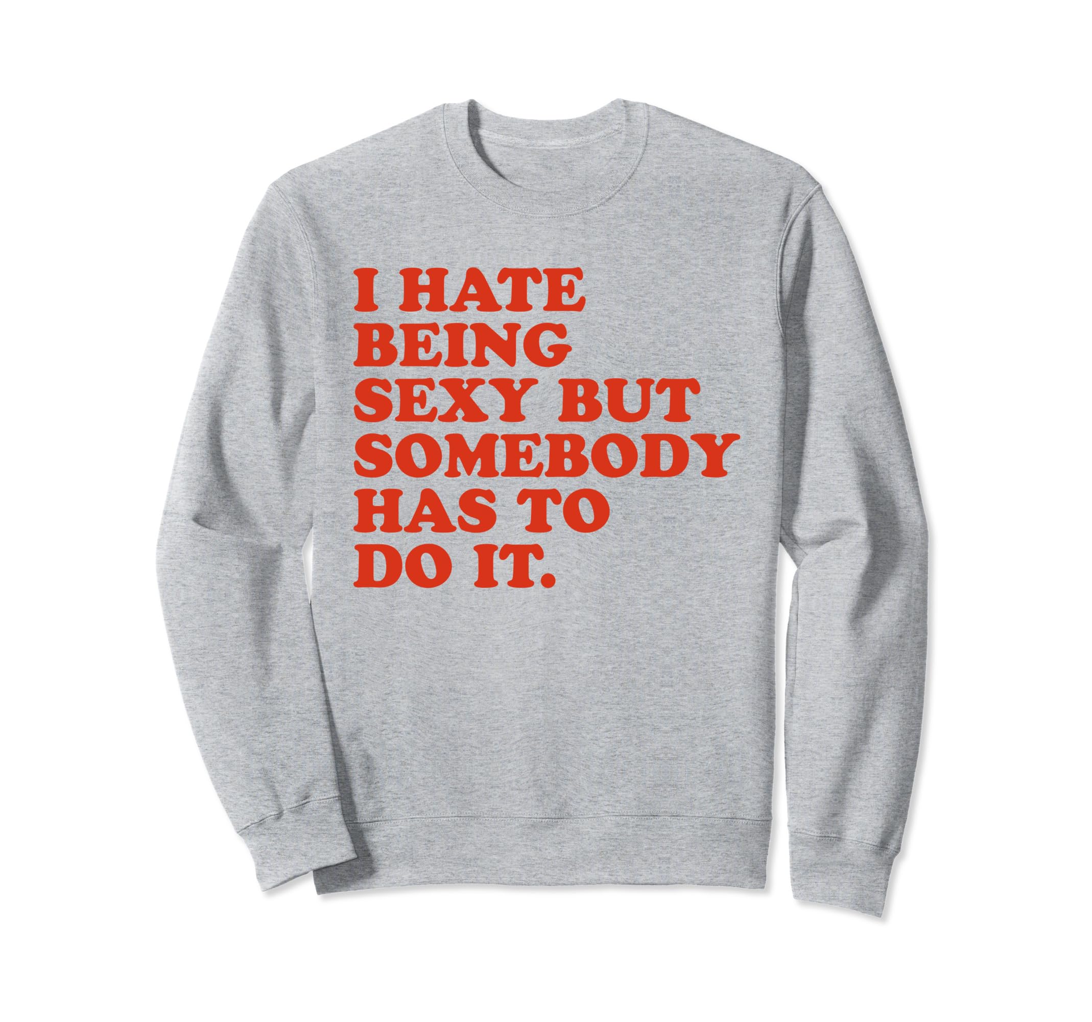 I Hate Being Sexy But Somebody Has Sweatshirt - Fun Novelty Design Unisex - T-Shirt, Sweatshirt, Hoodie