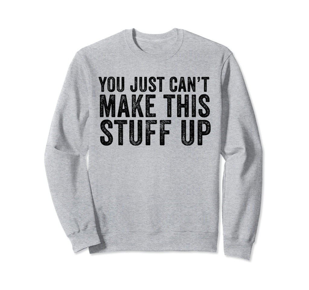 You Just Cant Make This Stuff Up Funny Sweatshirt - Graphic Print Unisex - T-Shirt, Sweatshirt, Hoodie