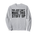 You Just Cant Make This Stuff Up Funny Sweatshirt - Graphic Print Unisex - T-Shirt, Sweatshirt, Hoodie