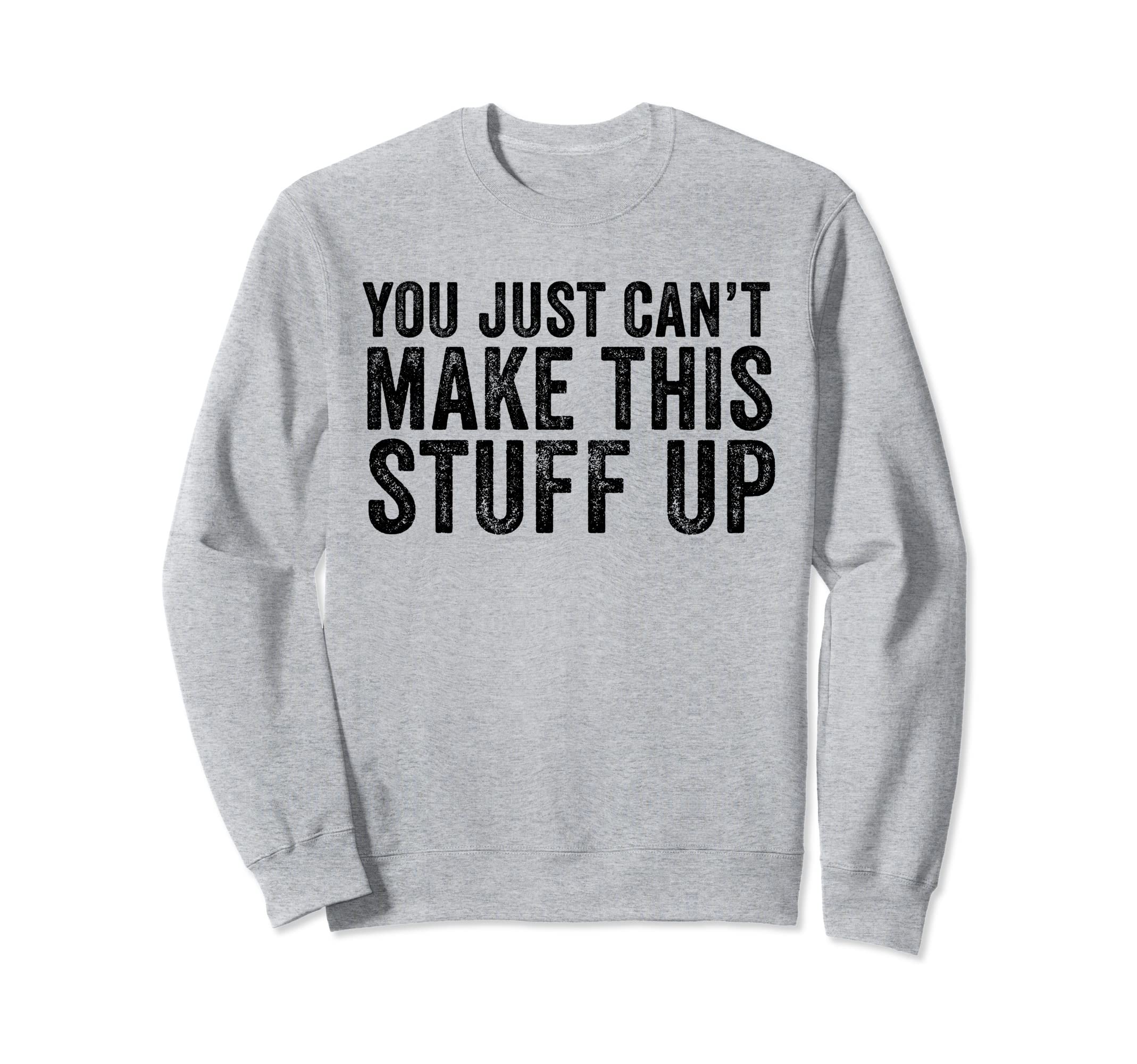 You Just Cant Make This Stuff Up Funny Sweatshirt - Graphic Print Unisex - T-Shirt, Sweatshirt, Hoodie