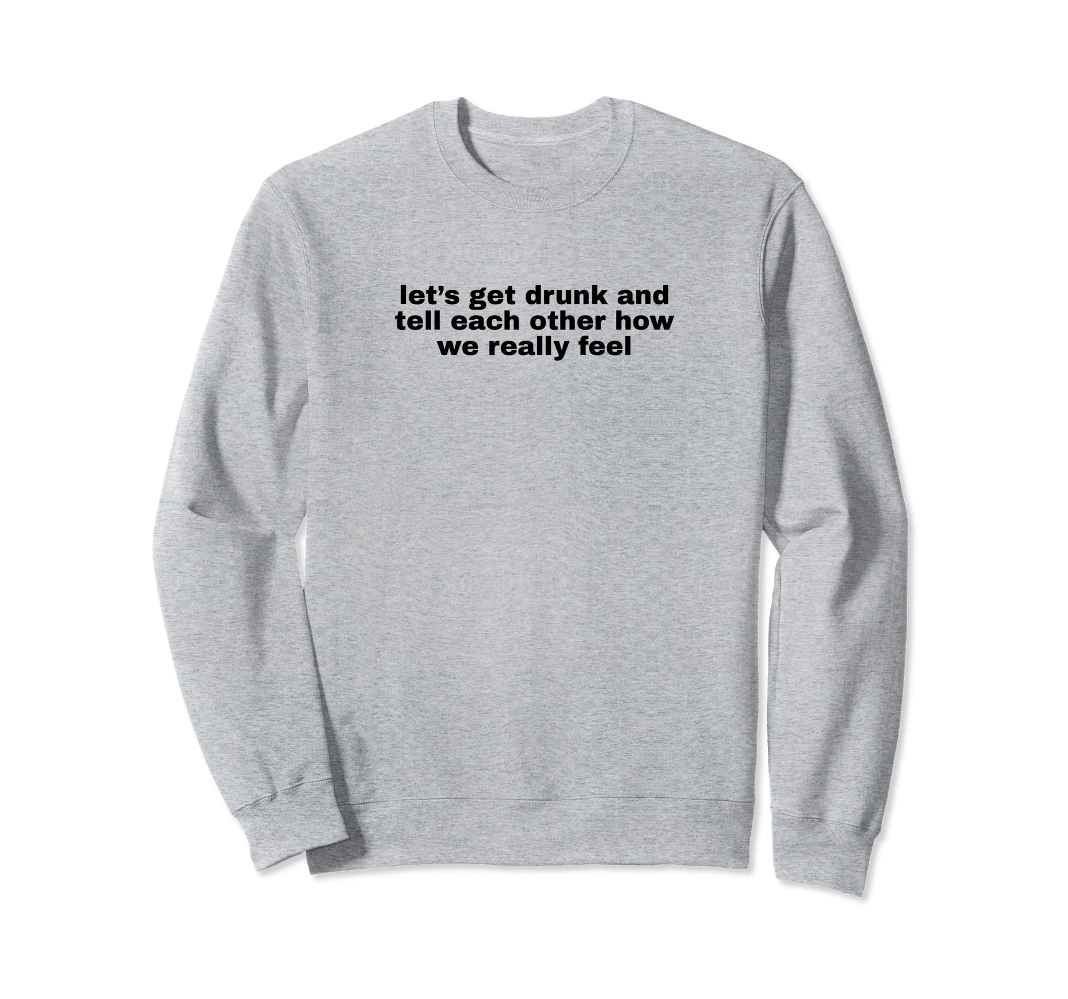Lets Get Drunk And Tell Each Other Sweatshirt - Graphic Print for Adults - T-Shirt, Sweatshirt, Hoodie