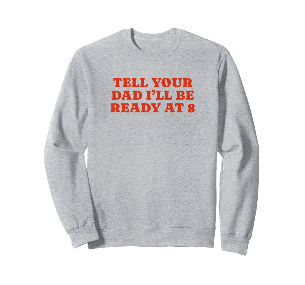 Tell Your Dad Ill Be Ready 8 Funny Y2K Sweatshirt - Novelty Apparel Unisex - T-Shirt, Sweatshirt, Hoodie