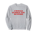 I Would Cuddle You So Hard Y2K Sweatshirt - Aesthetic Graphic for Adults - T-Shirt, Sweatshirt, Hoodie