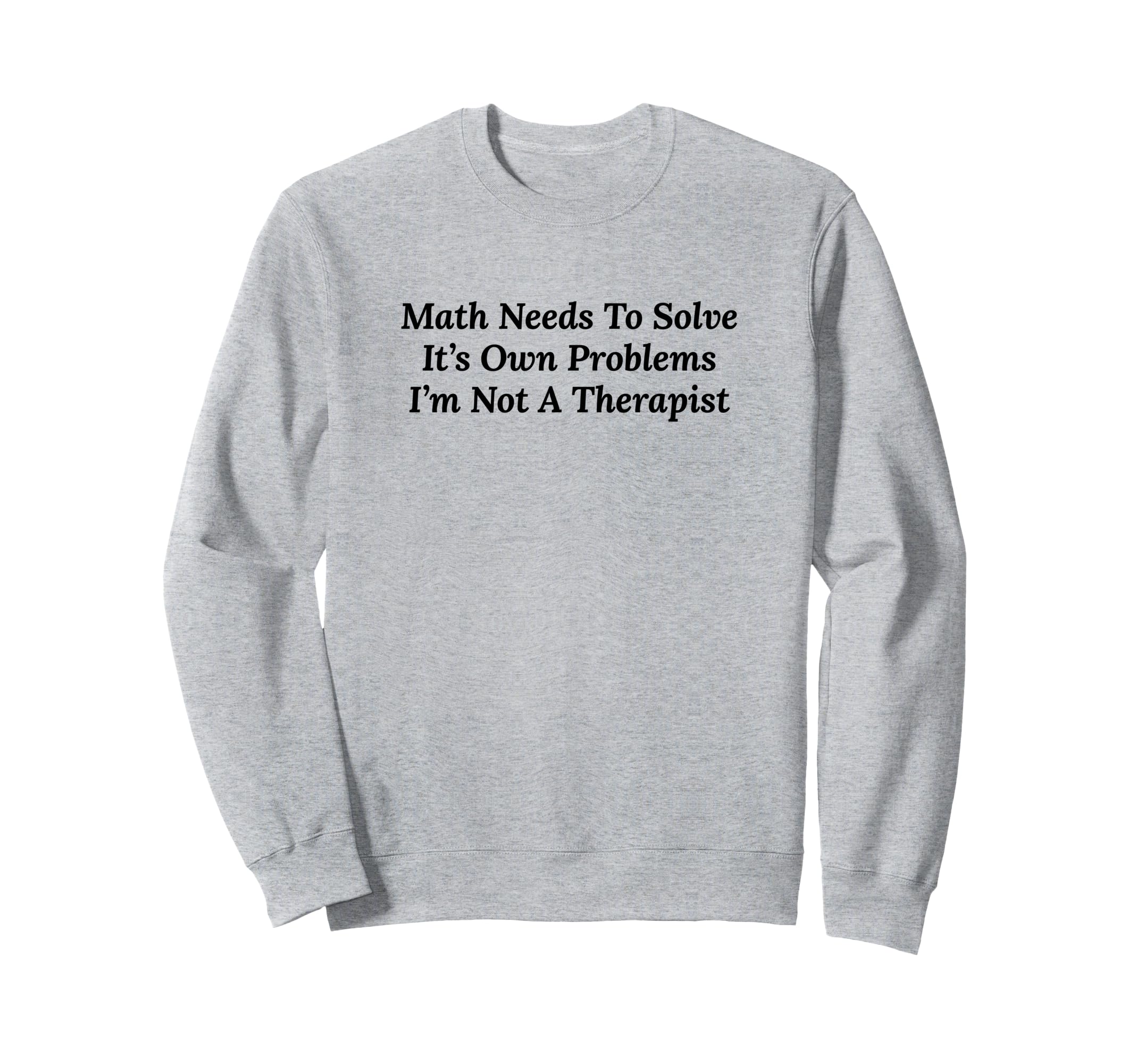 Math Needs To Solve Its Own Problems Sweatshirt - Novelty Apparel Unisex - T-Shirt, Sweatshirt, Hoodie