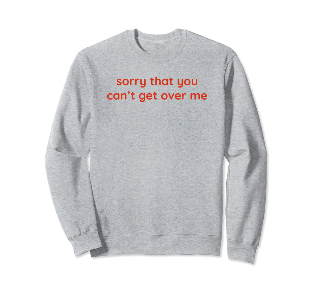 Sorry That You Cant Get Over Sweatshirt - Casual Everyday Wear Men Women - T-Shirt, Sweatshirt, Hoodie