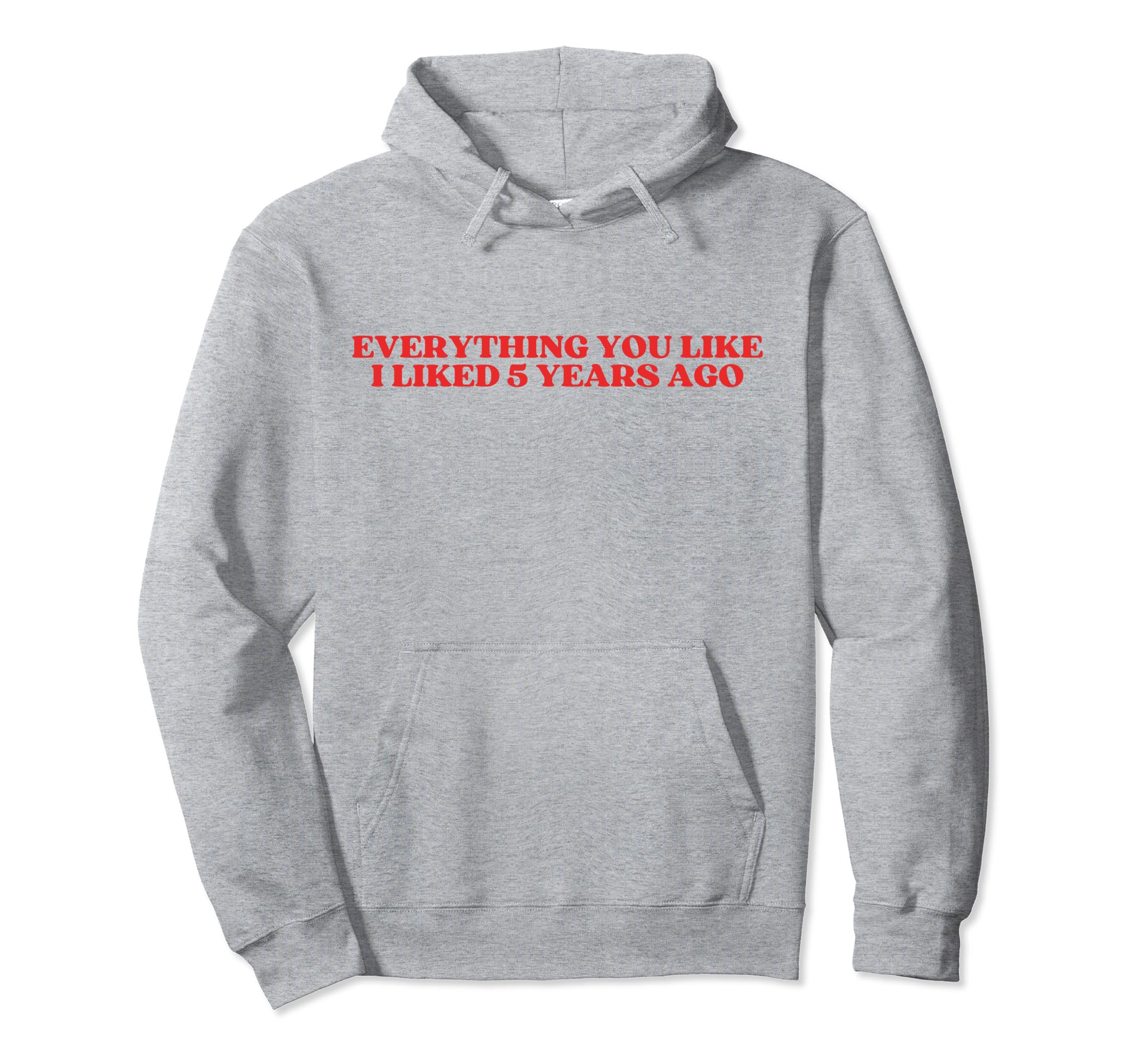 Everything You Like I Liked 5 Years Ago Hoodie - Unique Graphic Men Women - T-Shirt, Sweatshirt, Hoodie