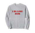 I Blame Bob Y2K Aesthetic Sweatshirt - Custom Art Print Unisex - T-Shirt, Sweatshirt, Hoodie