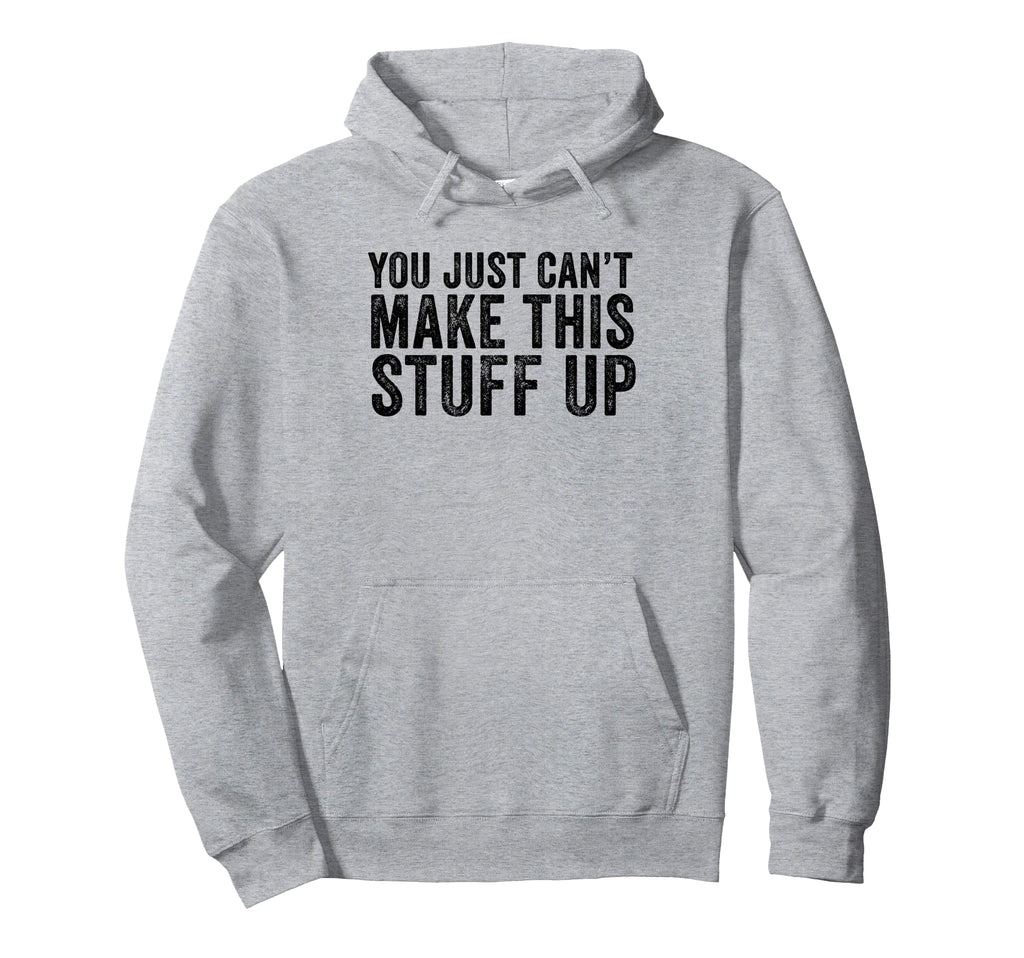 You Just Cant Make This Stuff Up Funny Hoodie - Fun Novelty Design Unisex - T-Shirt, Sweatshirt, Hoodie