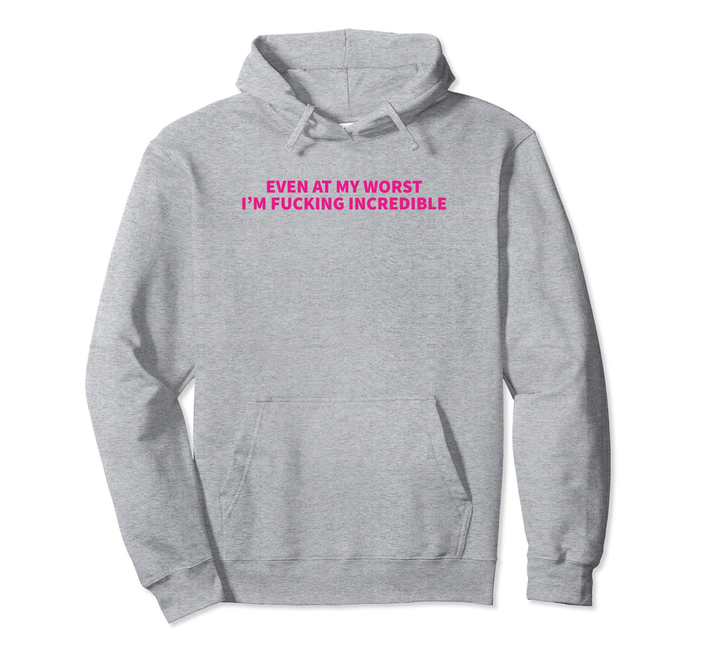 Even My Worst Im Fucking Incredible Hoodie - Fun Novelty Design Men Women - T-Shirt, Sweatshirt, Hoodie