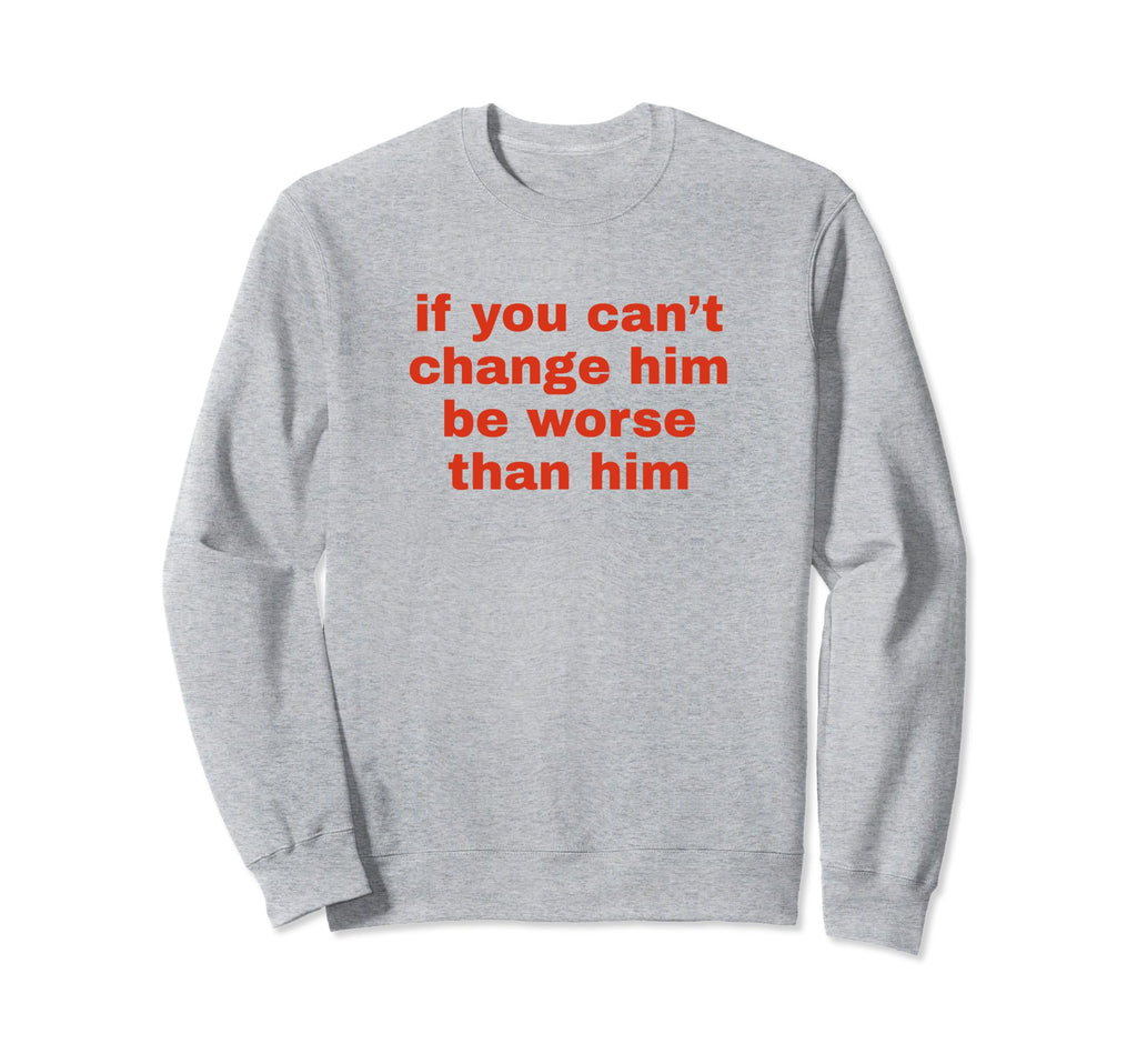 If You Cant Change Him Be Worse Sweatshirt - Fun Novelty Design Unisex - T-Shirt, Sweatshirt, Hoodie