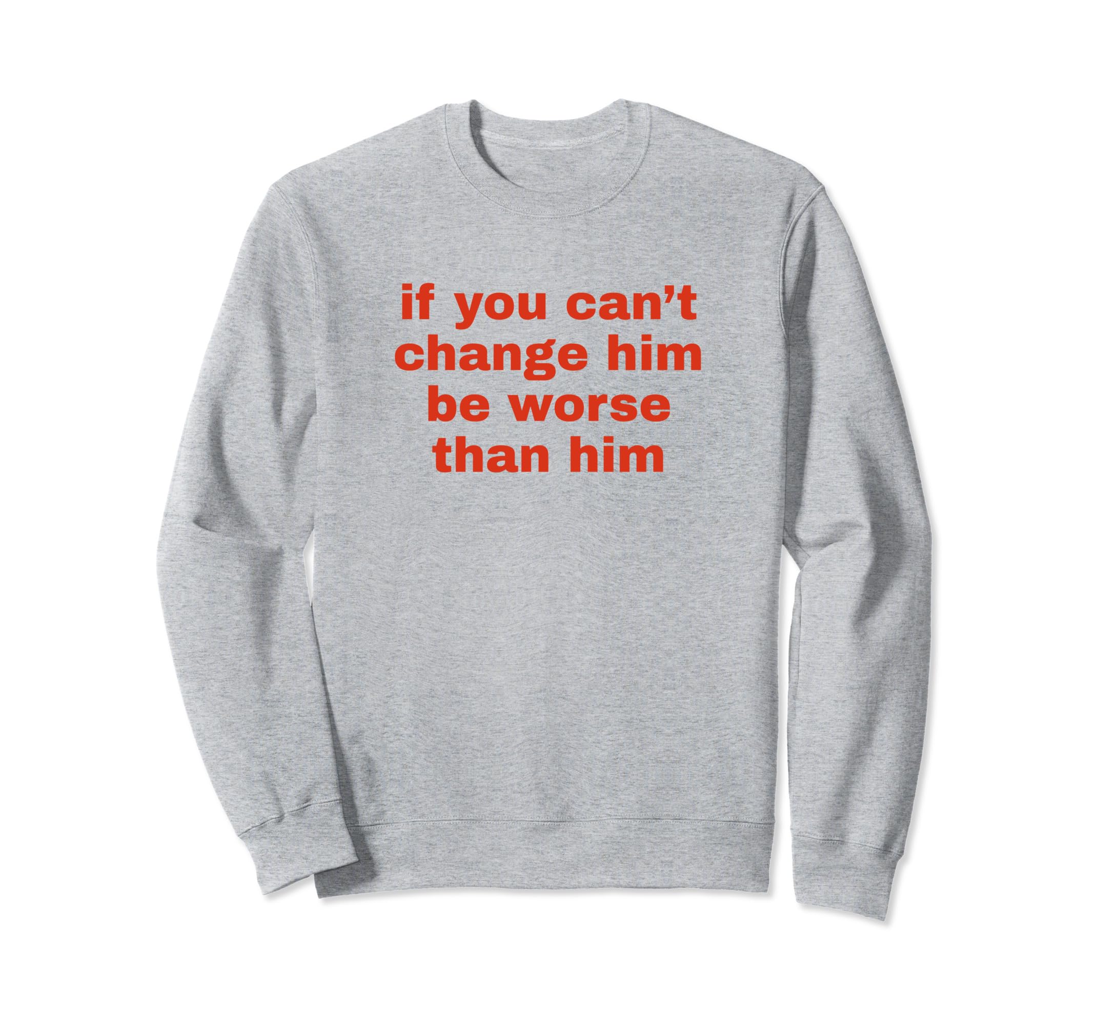 If You Cant Change Him Be Worse Sweatshirt - Fun Novelty Design Unisex - T-Shirt, Sweatshirt, Hoodie