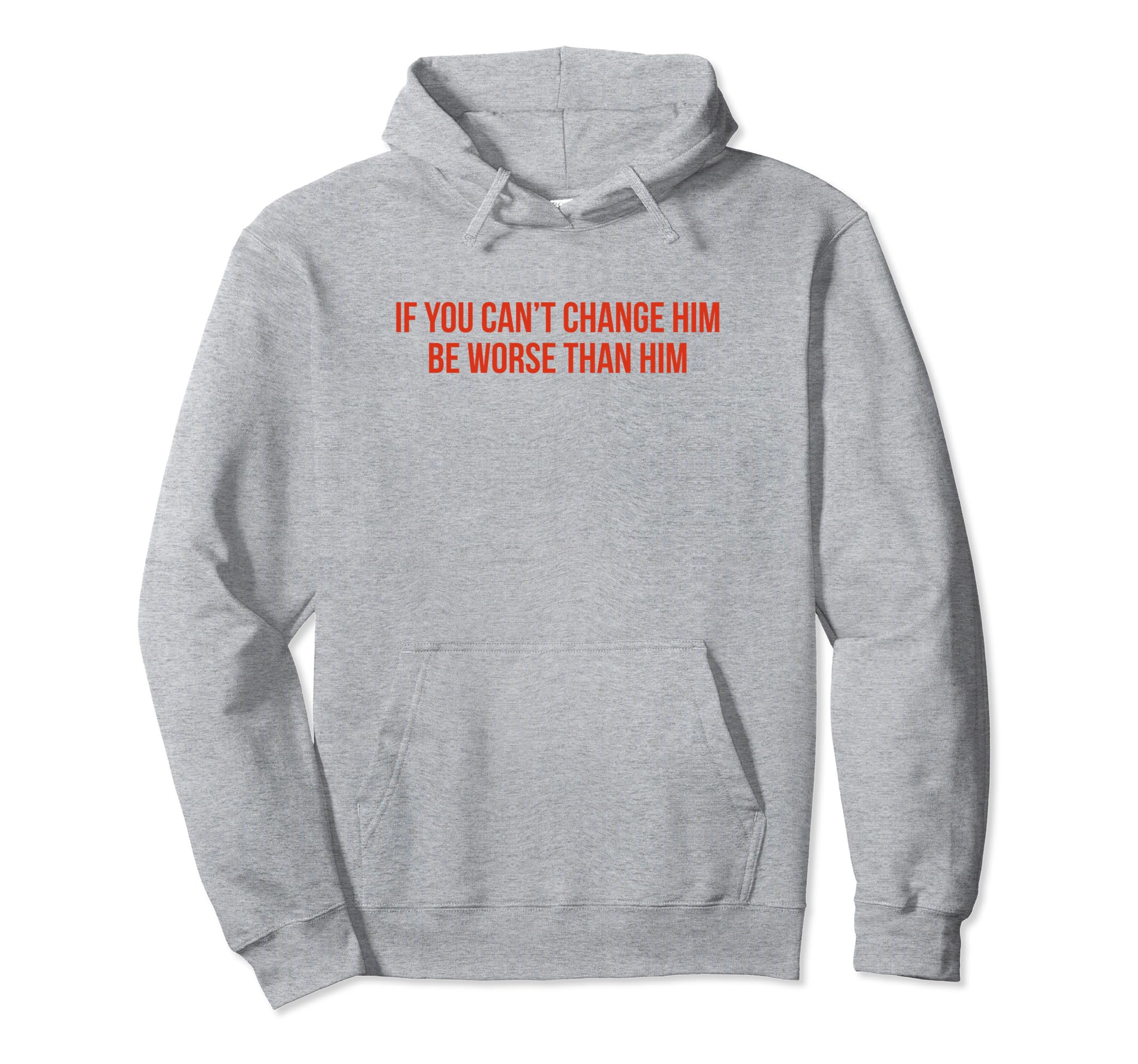 If You Cant Change Him Be Worse Than Him Hoodie - Trendy Graphic Unisex - T-Shirt, Sweatshirt, Hoodie