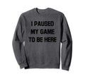 Video Game I Paused My Game To Be Sweatshirt - Graphic Print for Adults - T-Shirt, Sweatshirt, Hoodie