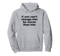 If You Cant Change Him Be Worse Than Hoodie - Fun Novelty Design Men Women - T-Shirt, Sweatshirt, Hoodie