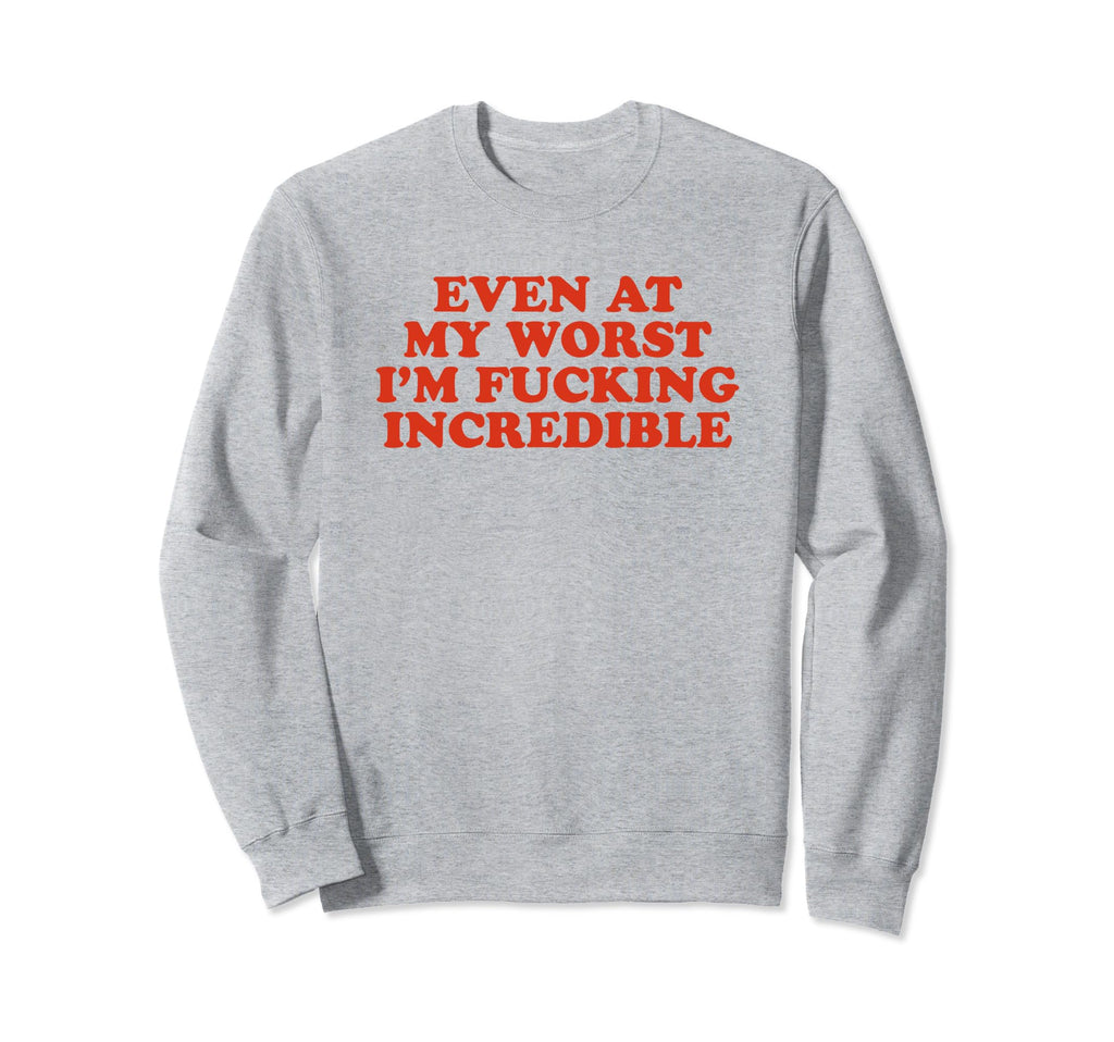 Even My Worst Im Fucking Incredible Sweatshirt - Fun Novelty Design Unisex - T-Shirt, Sweatshirt, Hoodie