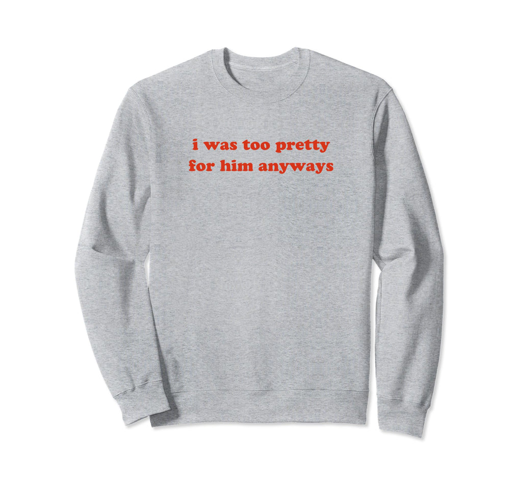 I Was Too Pretty Him Anyways Funny Y2K Sweatshirt - Novelty Apparel Unisex - T-Shirt, Sweatshirt, Hoodie