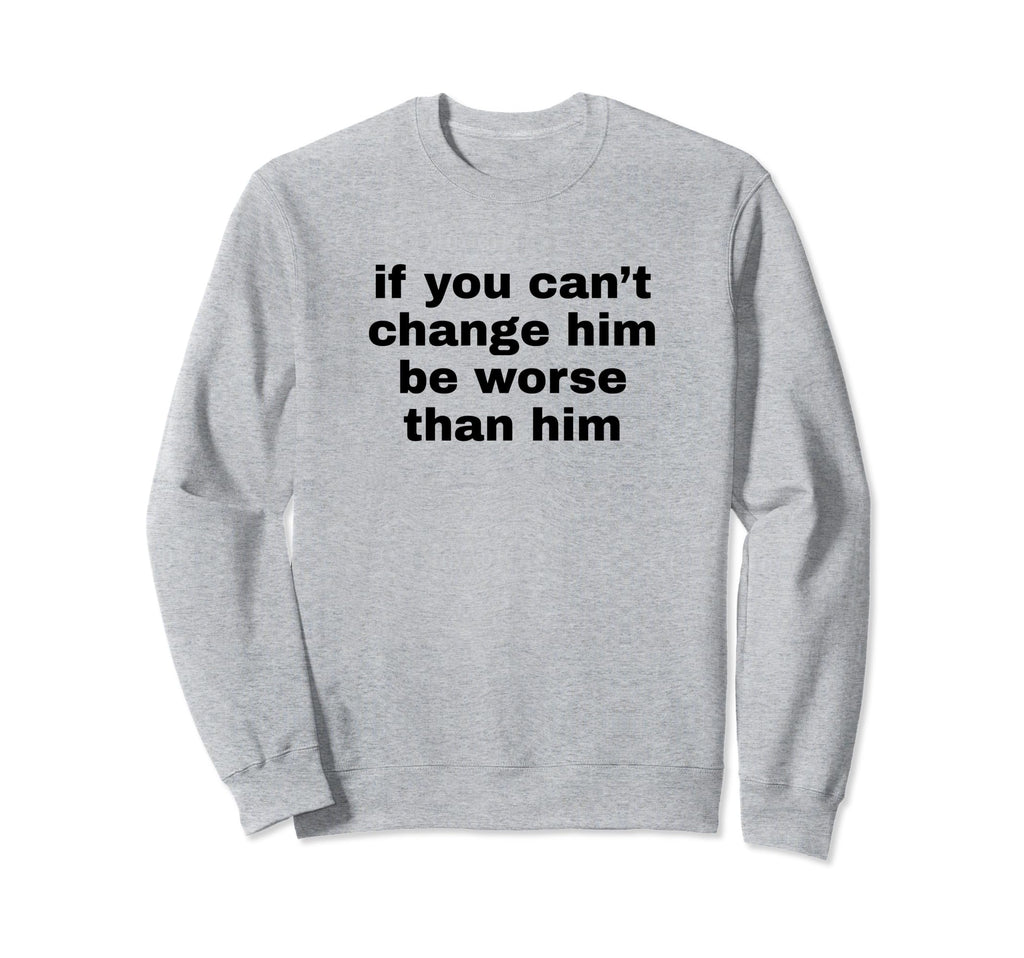 If You Cant Change Him Be Worse Sweatshirt - Minimalist Print for Adults - T-Shirt, Sweatshirt, Hoodie