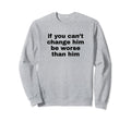 If You Cant Change Him Be Worse Sweatshirt - Minimalist Print for Adults - T-Shirt, Sweatshirt, Hoodie