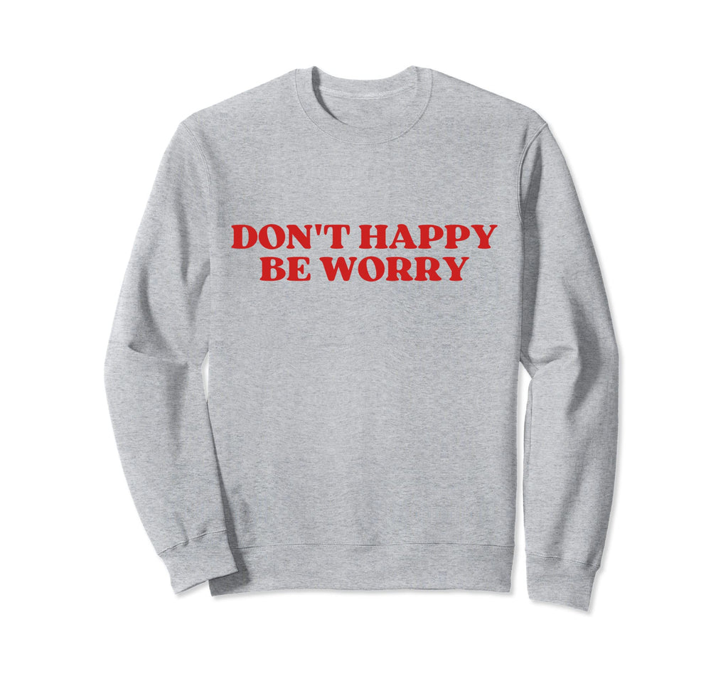 Original Dont Happy Be Worry Funny Sweatshirt - Graphic Print Men Women - T-Shirt, Sweatshirt, Hoodie