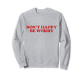 Original Dont Happy Be Worry Funny Sweatshirt - Graphic Print Men Women - T-Shirt, Sweatshirt, Hoodie