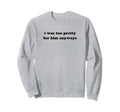 I Was Too Pretty Him Anyways Funny Sweatshirt - Streetwear Style Unisex - T-Shirt, Sweatshirt, Hoodie