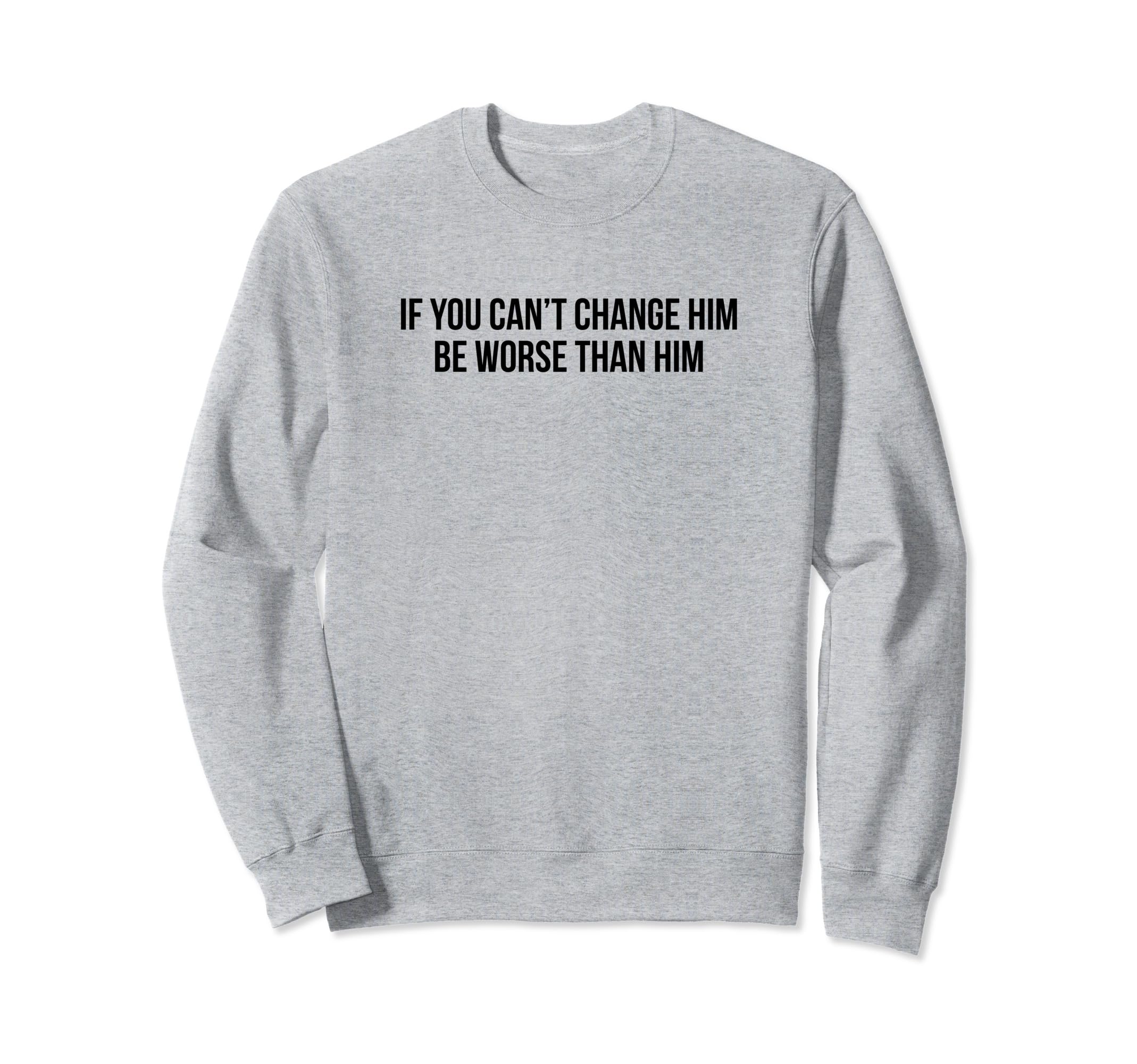 If You Cant Change Him Be Worse Sweatshirt - Casual Everyday Wear Unisex - T-Shirt, Sweatshirt, Hoodie