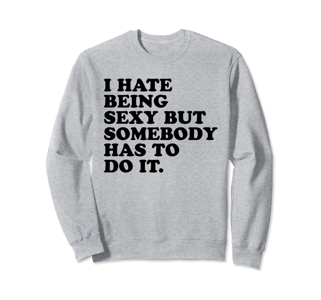 I Hate Being Sexy But Somebody Has Sweatshirt - Novelty Apparel for Adults - T-Shirt, Sweatshirt, Hoodie