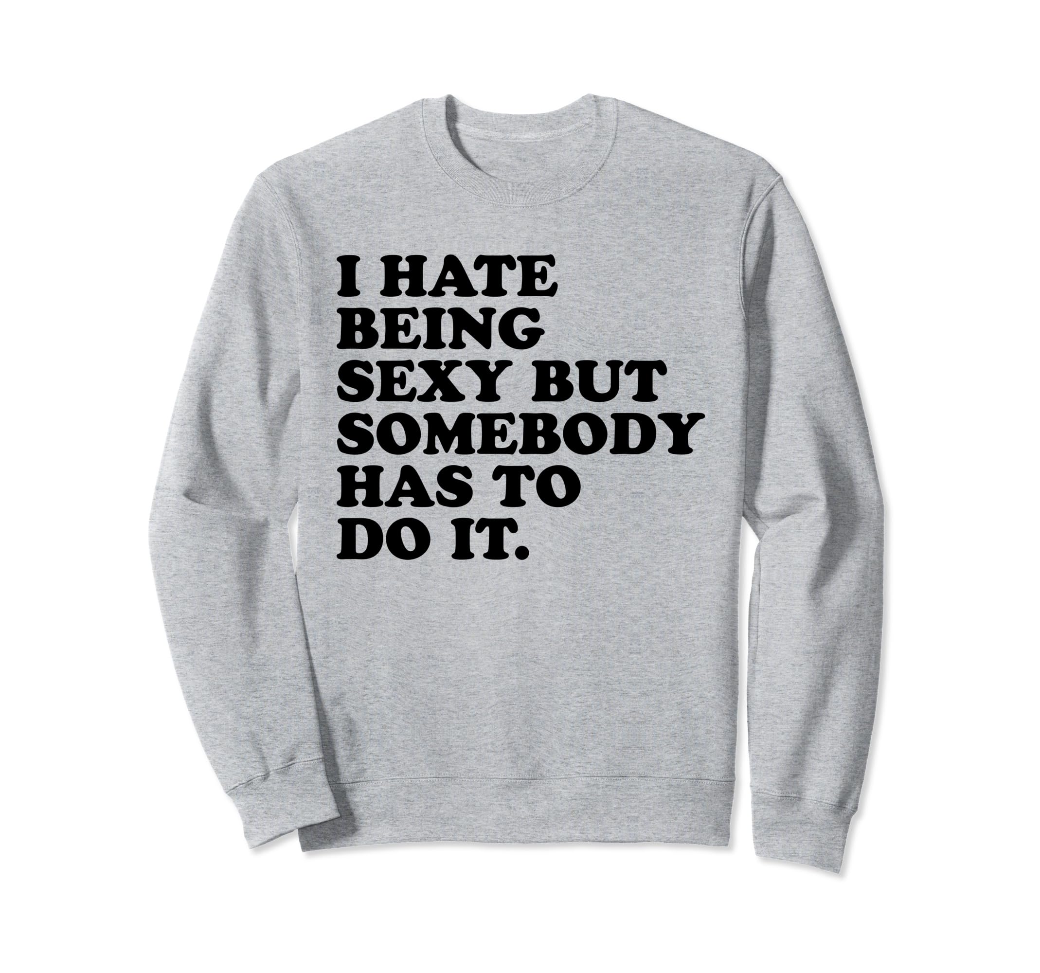 I Hate Being Sexy But Somebody Has Sweatshirt - Novelty Apparel for Adults - T-Shirt, Sweatshirt, Hoodie