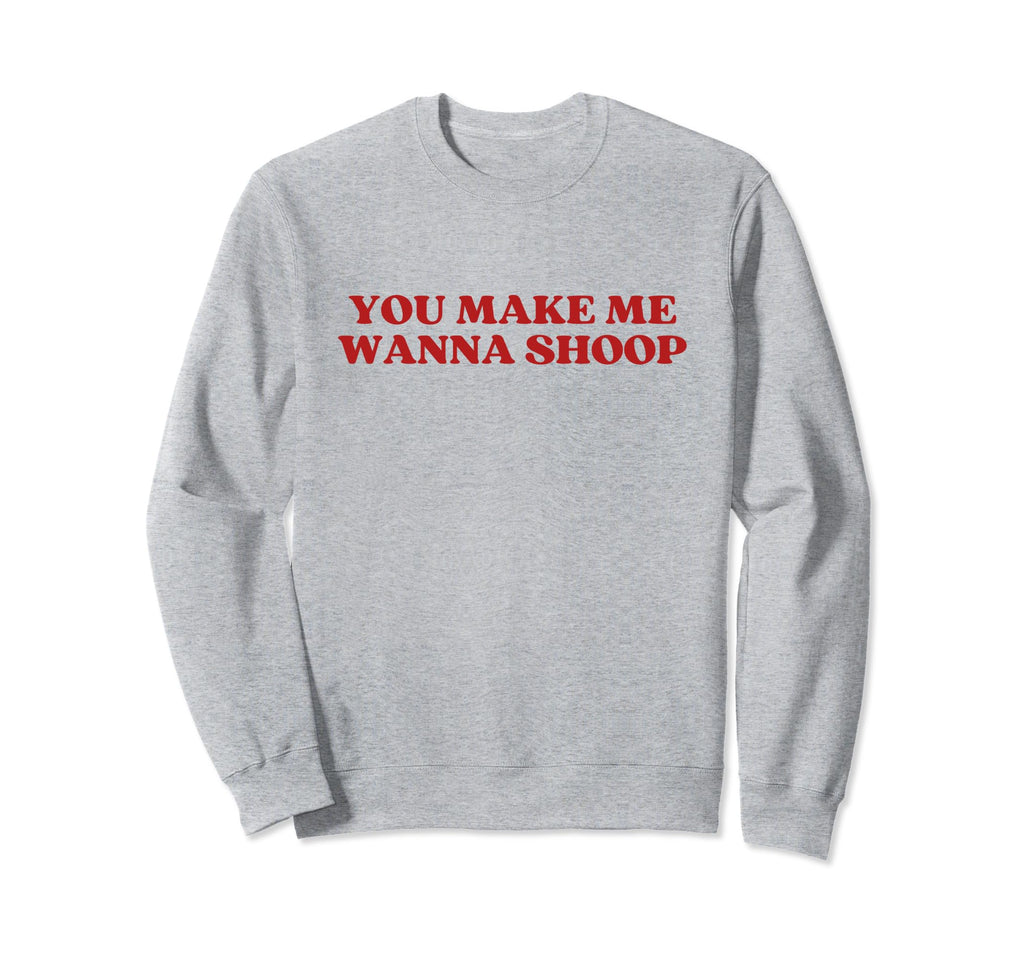 You Make Me Wanna Shoop Y2K Sweatshirt - Casual Everyday Wear Men Women - T-Shirt, Sweatshirt, Hoodie